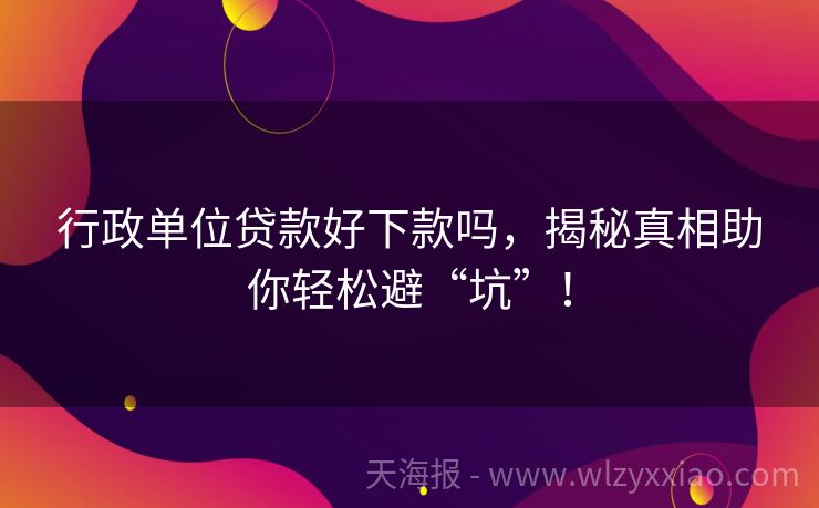 行政单位贷款好下款吗，揭秘真相助你轻松避“坑”！