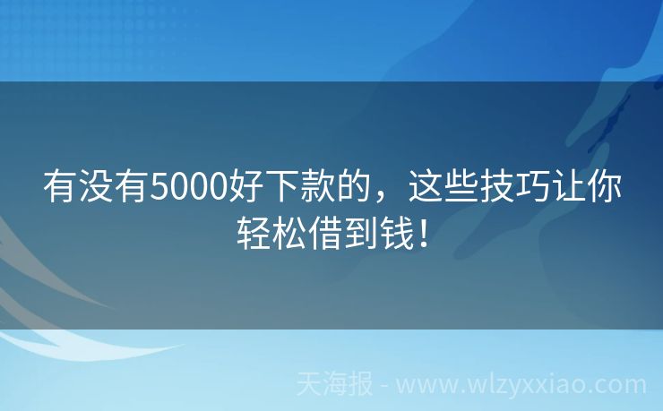 有没有5000好下款的，这些技巧让你轻松借到钱！