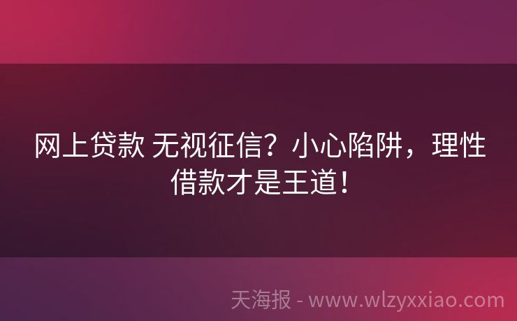 网上贷款 无视征信？小心陷阱，理性借款才是王道！