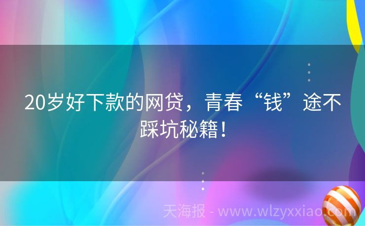 20岁好下款的网贷，青春“钱”途不踩坑秘籍！