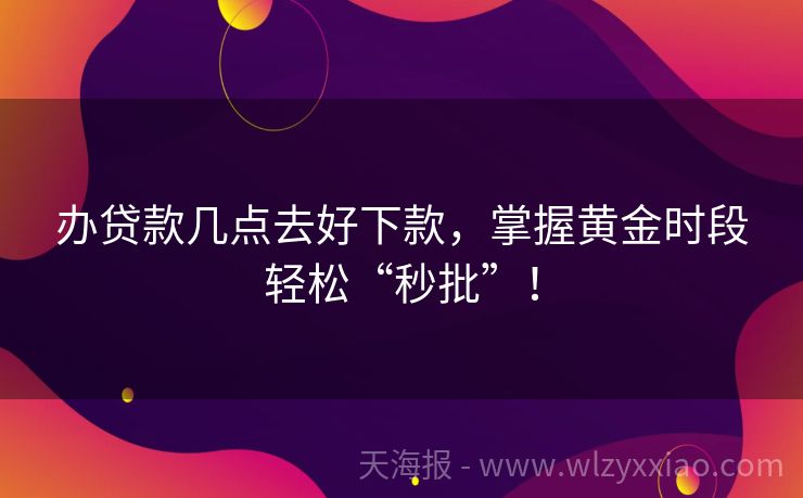 办贷款几点去好下款，掌握黄金时段轻松“秒批”！