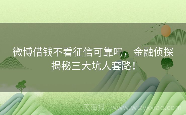 微博借钱不看征信可靠吗，金融侦探揭秘三大坑人套路！