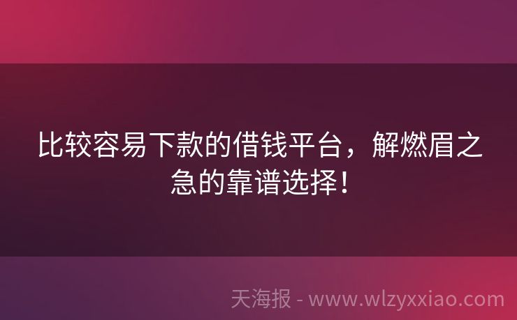 比较容易下款的借钱平台，解燃眉之急的靠谱选择！