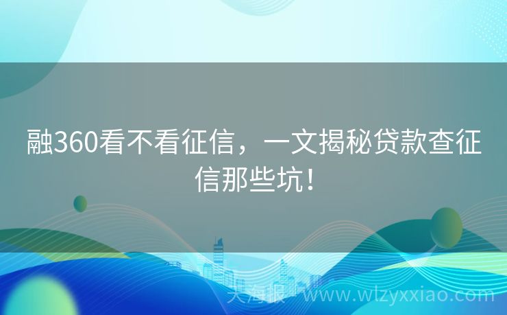 融360看不看征信，一文揭秘贷款查征信那些坑！