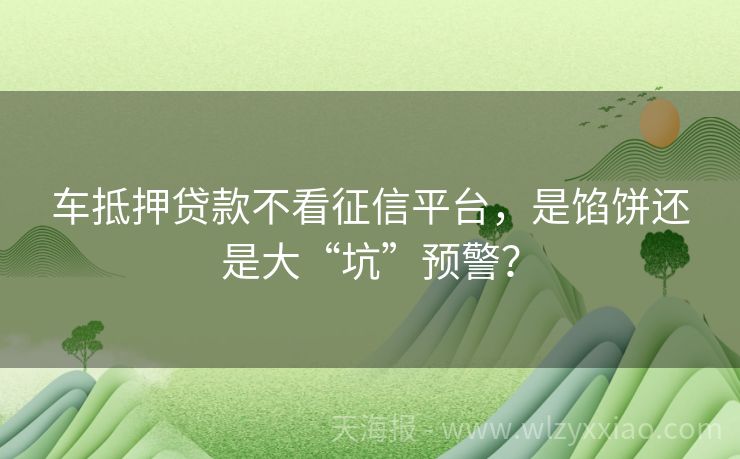 车抵押贷款不看征信平台，是馅饼还是大“坑”预警？