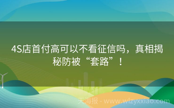 4S店首付高可以不看征信吗，真相揭秘防被“套路”！