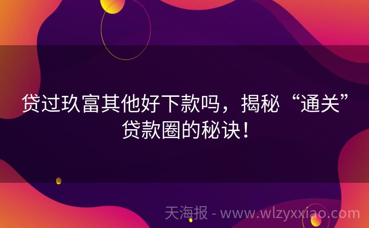 贷过玖富其他好下款吗，揭秘“通关”贷款圈的秘诀！