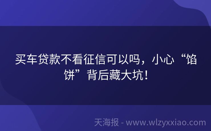 买车贷款不看征信可以吗，小心“馅饼”背后藏大坑！