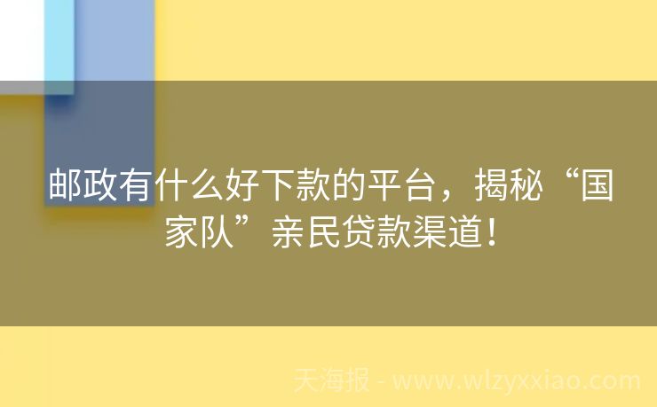 邮政有什么好下款的平台，揭秘“国家队”亲民贷款渠道！