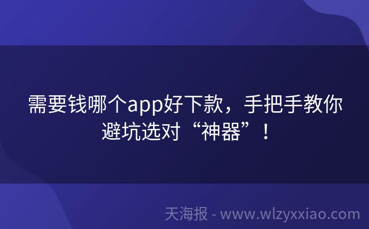 需要钱哪个app好下款，手把手教你避坑选对“神器”！