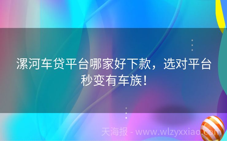 漯河车贷平台哪家好下款，选对平台秒变有车族！