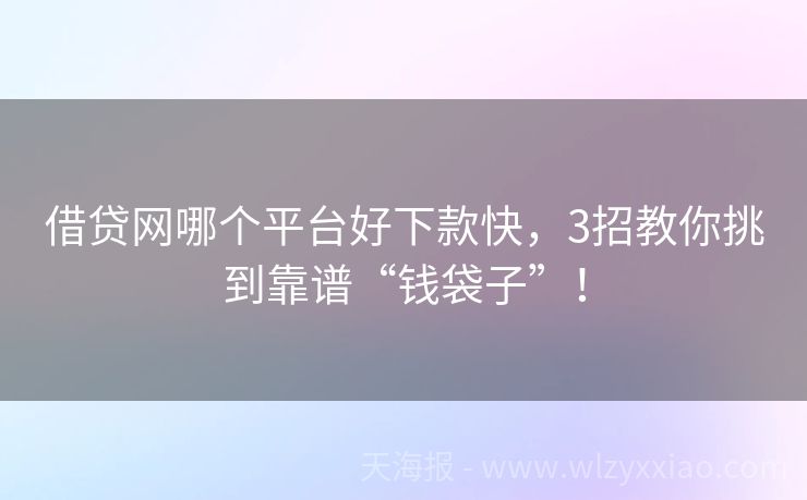 借贷网哪个平台好下款快，3招教你挑到靠谱“钱袋子”！