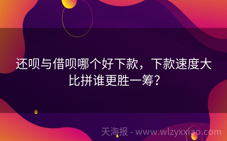 还呗与借呗哪个好下款，下款速度大比拼谁更胜一筹？
