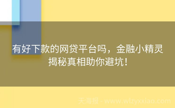 有好下款的网贷平台吗，金融小精灵揭秘真相助你避坑！
