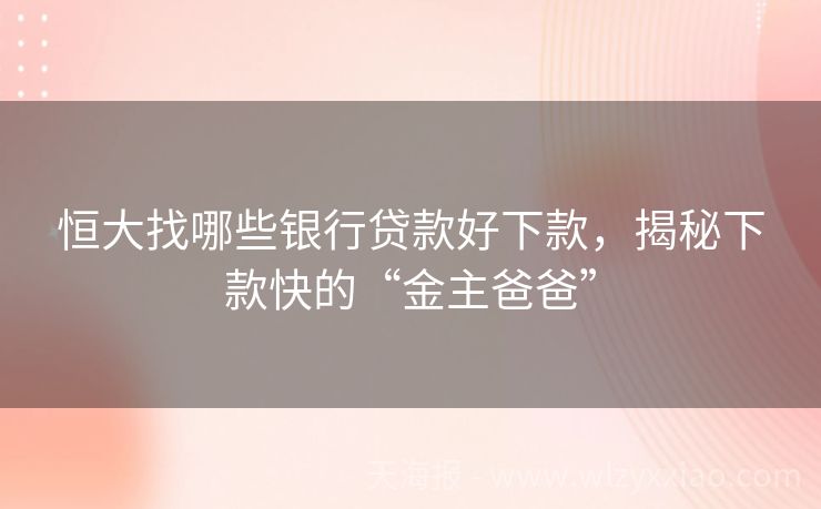 恒大找哪些银行贷款好下款，揭秘下款快的“金主爸爸”