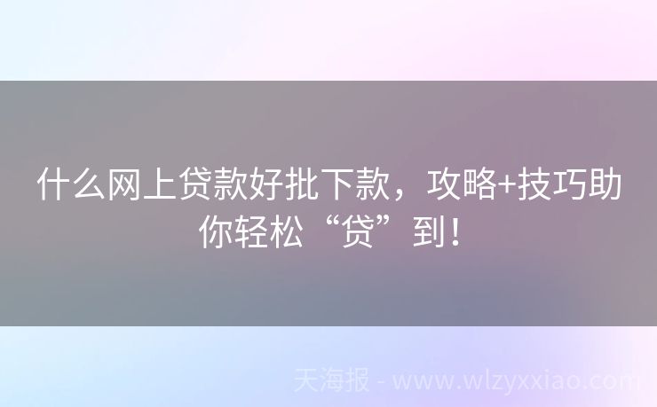 什么网上贷款好批下款，攻略+技巧助你轻松“贷”到！