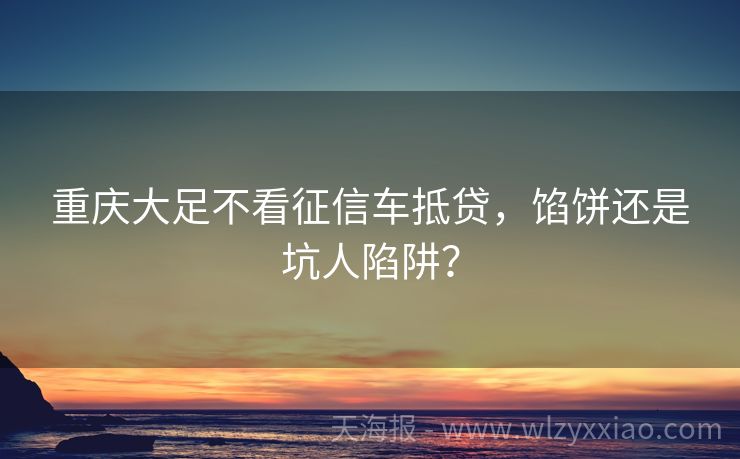 重庆大足不看征信车抵贷，馅饼还是坑人陷阱？
