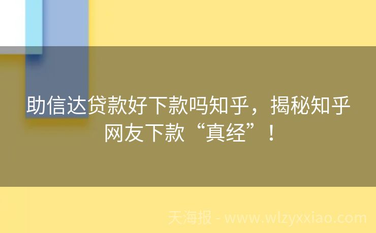 助信达贷款好下款吗知乎，揭秘知乎网友下款“真经”！