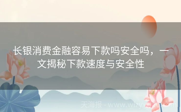长银消费金融容易下款吗安全吗，一文揭秘下款速度与安全性
