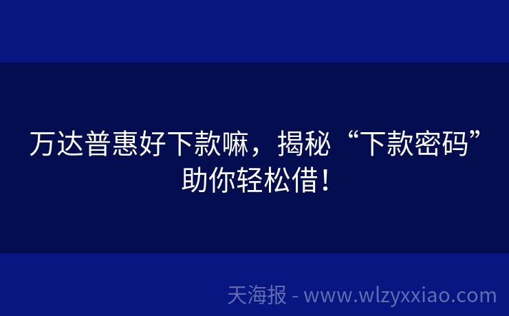 万达普惠好下款嘛，揭秘“下款密码”助你轻松借！