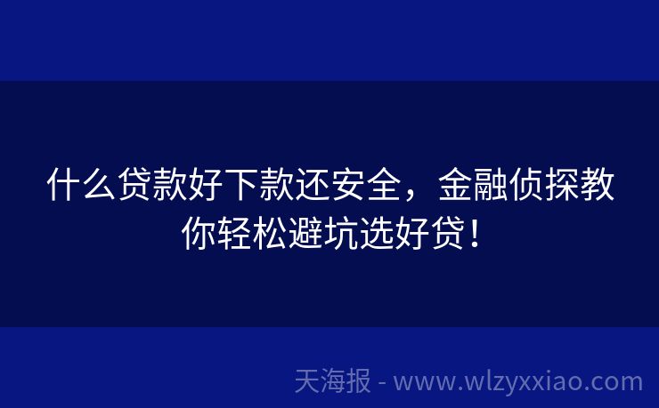 什么贷款好下款还安全，金融侦探教你轻松避坑选好贷！