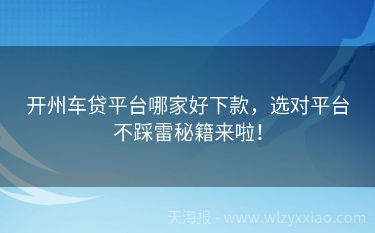 开州车贷平台哪家好下款，选对平台不踩雷秘籍来啦！