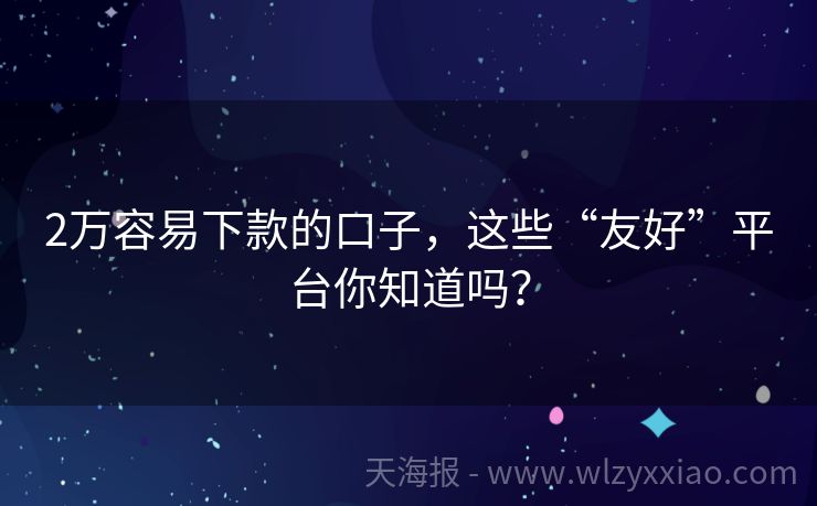2万容易下款的口子，这些“友好”平台你知道吗？