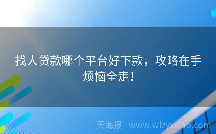 找人贷款哪个平台好下款，攻略在手烦恼全走！
