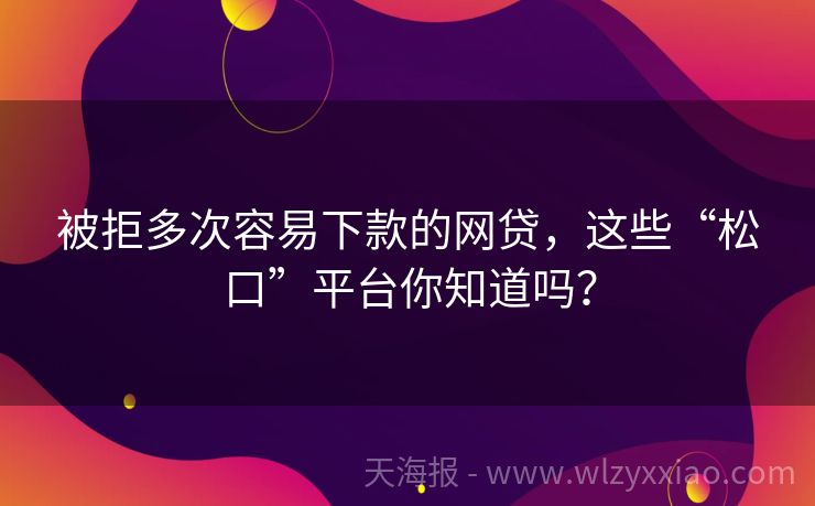 被拒多次容易下款的网贷，这些“松口”平台你知道吗？