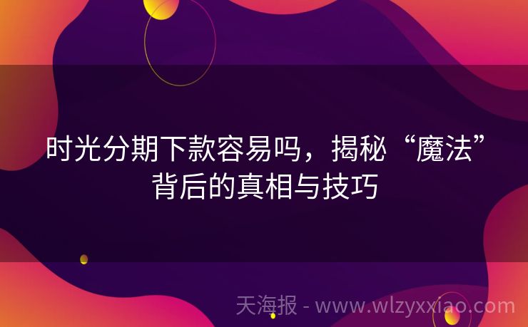 时光分期下款容易吗，揭秘“魔法”背后的真相与技巧