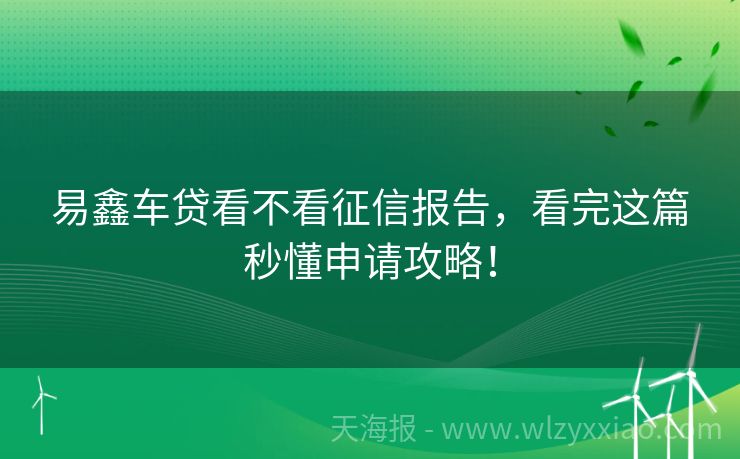 易鑫车贷看不看征信报告，看完这篇秒懂申请攻略！