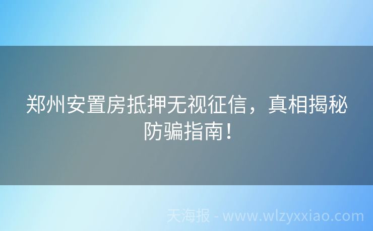 郑州安置房抵押无视征信，真相揭秘防骗指南！