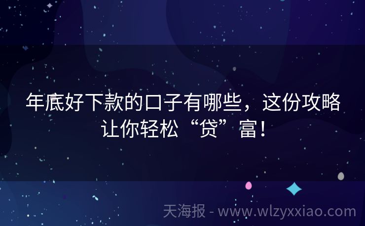 年底好下款的口子有哪些，这份攻略让你轻松“贷”富！