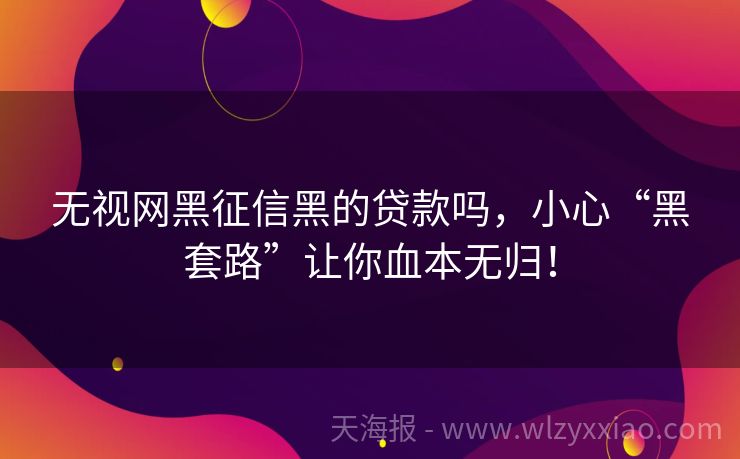 无视网黑征信黑的贷款吗，小心“黑套路”让你血本无归！