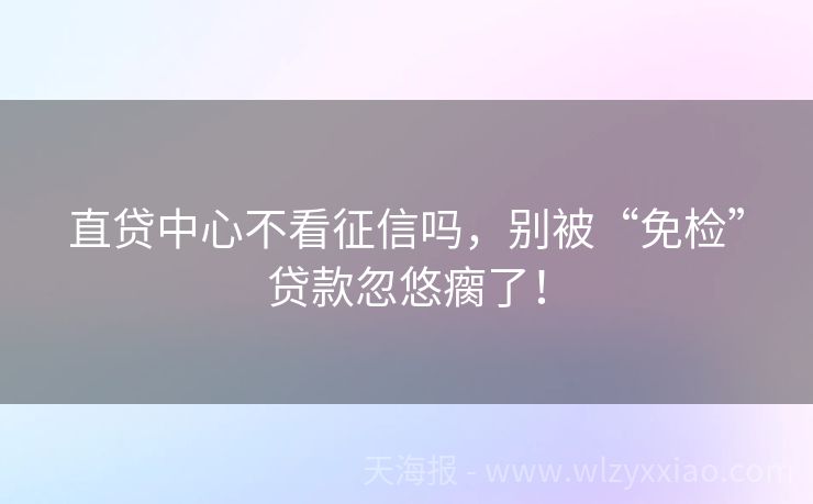 直贷中心不看征信吗，别被“免检”贷款忽悠瘸了！