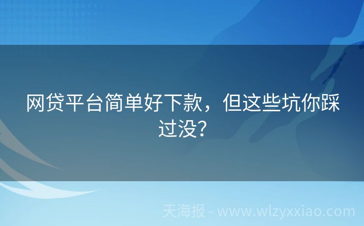 网贷平台简单好下款，但这些坑你踩过没？