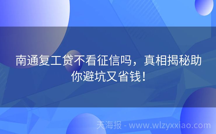南通复工贷不看征信吗，真相揭秘助你避坑又省钱！