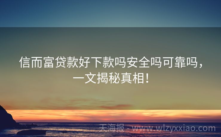 信而富贷款好下款吗安全吗可靠吗，一文揭秘真相！
