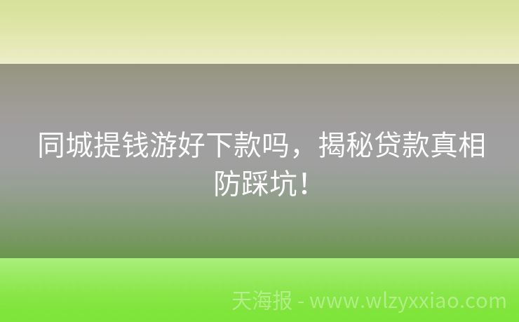 同城提钱游好下款吗，揭秘贷款真相防踩坑！