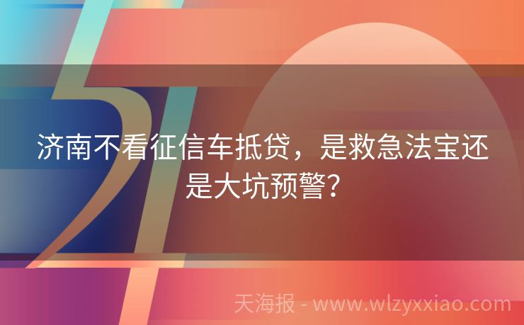 济南不看征信车抵贷，是救急法宝还是大坑预警？