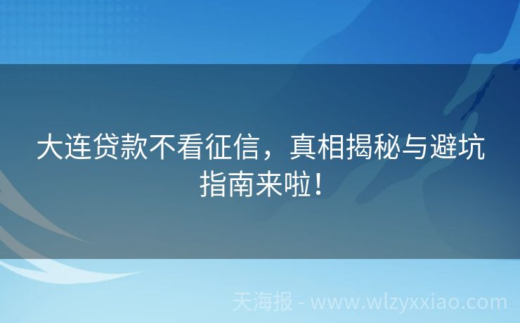 大连贷款不看征信，真相揭秘与避坑指南来啦！
