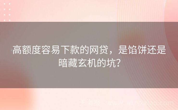 高额度容易下款的网贷，是馅饼还是暗藏玄机的坑？
