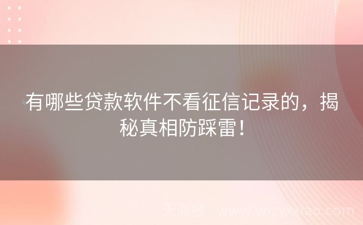 有哪些贷款软件不看征信记录的，揭秘真相防踩雷！
