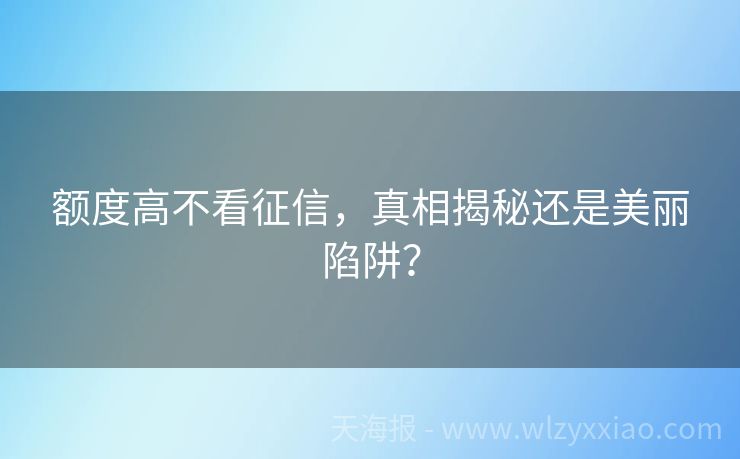 额度高不看征信，真相揭秘还是美丽陷阱？