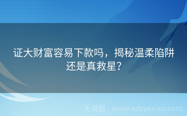 证大财富容易下款吗，揭秘温柔陷阱还是真救星？