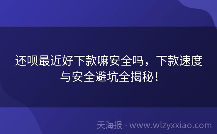 还呗最近好下款嘛安全吗，下款速度与安全避坑全揭秘！
