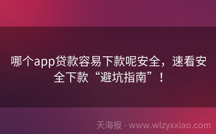 哪个app贷款容易下款呢安全，速看安全下款“避坑指南”！