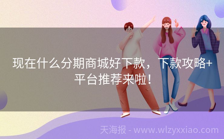 现在什么分期商城好下款，下款攻略+平台推荐来啦！