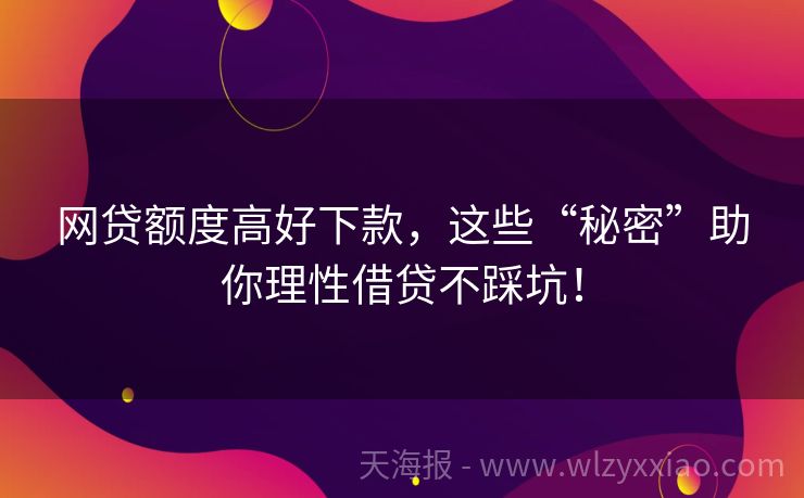 网贷额度高好下款，这些“秘密”助你理性借贷不踩坑！