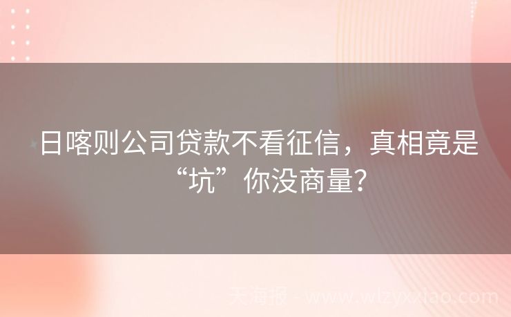 日喀则公司贷款不看征信，真相竟是“坑”你没商量？